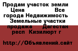 Продам участок земли › Цена ­ 2 700 000 - Все города Недвижимость » Земельные участки продажа   . Дагестан респ.,Кизилюрт г.